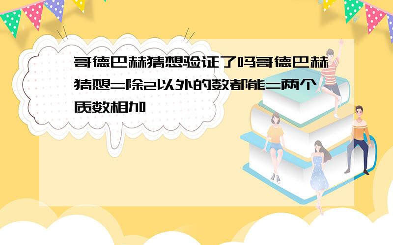 哥德巴赫猜想验证了吗哥德巴赫猜想=除2以外的数都能=两个质数相加