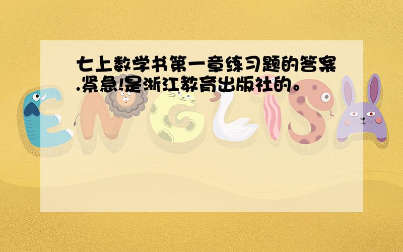 七上数学书第一章练习题的答案.紧急!是浙江教育出版社的。