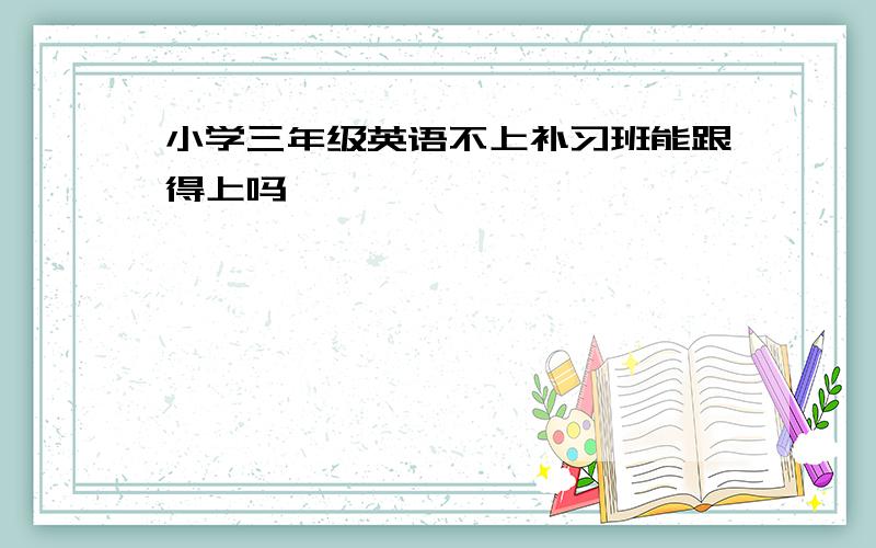 小学三年级英语不上补习班能跟得上吗