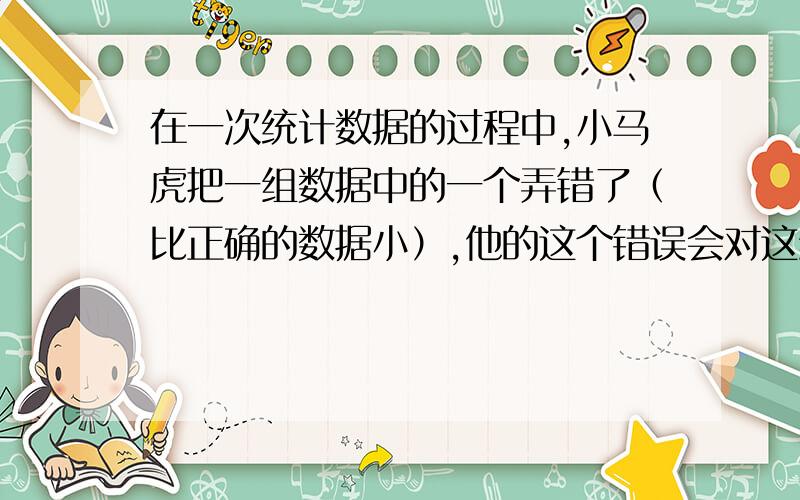 在一次统计数据的过程中,小马虎把一组数据中的一个弄错了（比正确的数据小）,他的这个错误会对这组数据的平均数、中位数和众数产生怎样的影响?请分别说明.