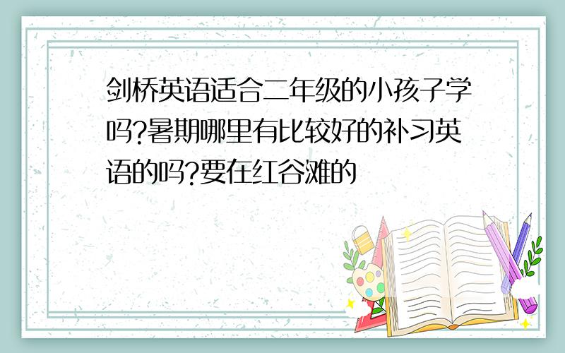 剑桥英语适合二年级的小孩子学吗?暑期哪里有比较好的补习英语的吗?要在红谷滩的