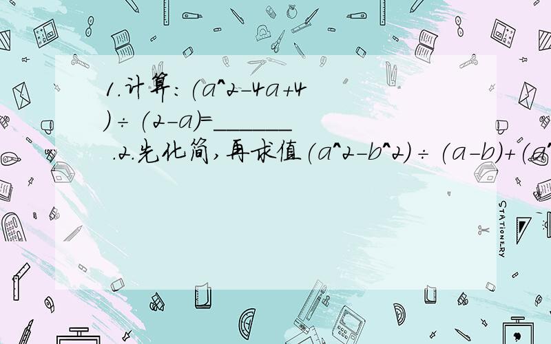 1.计算：(a^2-4a+4)÷(2-a)=______ .2.先化简,再求值(a^2-b^2)÷(a-b)+(a^2-2ab+b^2)÷(b-a)其中a=1\2,b=-23.一个正方形的边长增加2cm,面积增加10cm^2,则这个长方形的边长为多少?