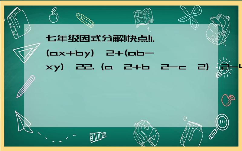 七年级因式分解!快点!1. (ax+by)^2+(ab-xy)^22. (a^2+b^2-c^2)^2-4a^2 b^23. x^2+2xy+y^2-3x-3y+24. x^2+8xy+16y^2+3x+12y+25. (1-a^2)(1-b^2)+4ab