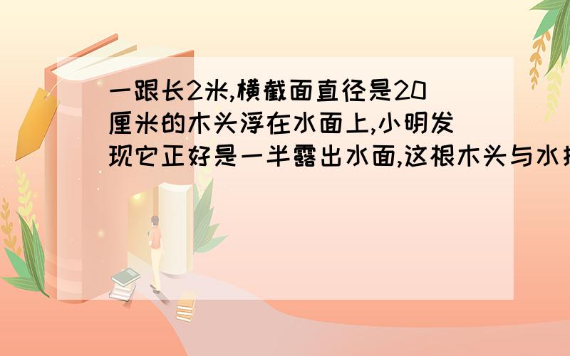 一跟长2米,横截面直径是20厘米的木头浮在水面上,小明发现它正好是一半露出水面,这根木头与水接触的面的面积是多少平方厘米?（请说一下列的算式和思考过程,）