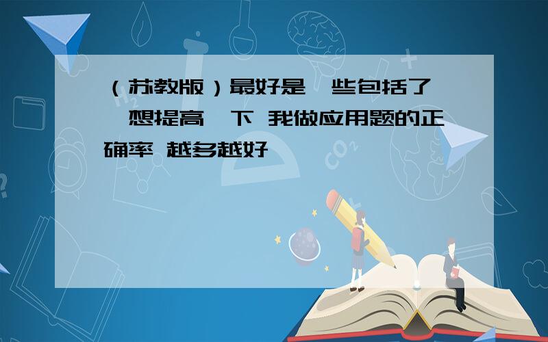 （苏教版）最好是一些包括了 硪想提高一下 我做应用题的正确率 越多越好