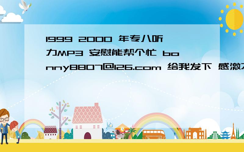 1999 2000 年专八听力MP3 安慰能帮个忙 bonny8807@126.com 给我发下 感激不尽~