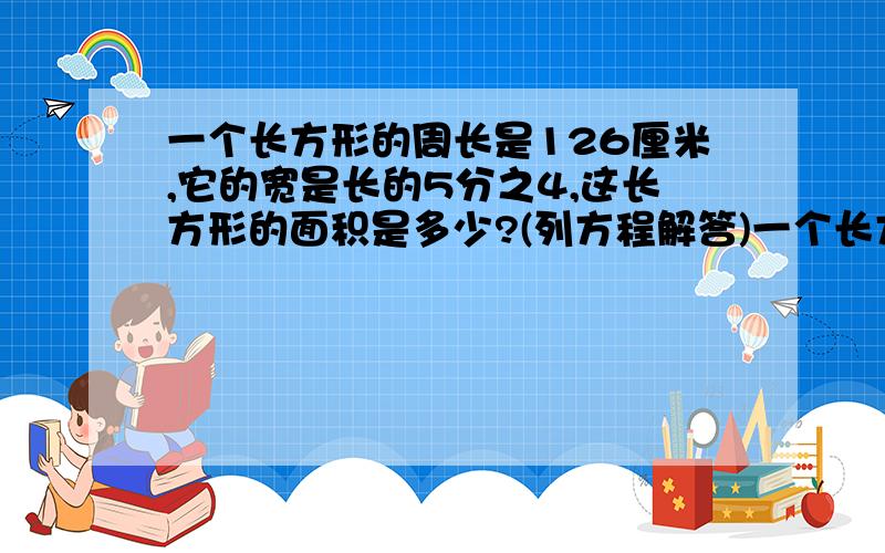 一个长方形的周长是126厘米,它的宽是长的5分之4,这长方形的面积是多少?(列方程解答)一个长方形的周长是126厘米,它的宽是长的5分之4,这长方形的面积是多少?(列方程解答）求大神来也,急,如