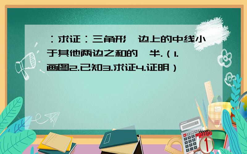 ：求证：三角形一边上的中线小于其他两边之和的一半.（1.画图2.已知3.求证4.证明）