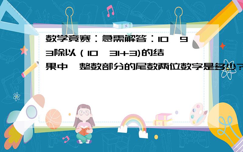 数学竞赛：急需解答：10^93除以（10^31+3)的结果中,整数部分的尾数两位数字是多少?数学竞赛：10^93除以（10^31+3)的结果中,整数部分的尾数两位数字是多少?