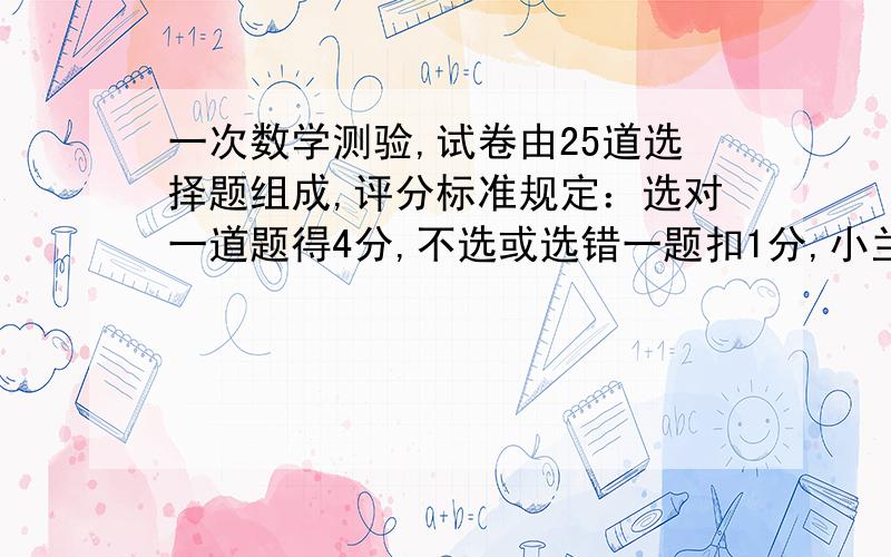 一次数学测验,试卷由25道选择题组成,评分标准规定：选对一道题得4分,不选或选错一题扣1分,小兰得了85分,问小兰做对了多少道题?