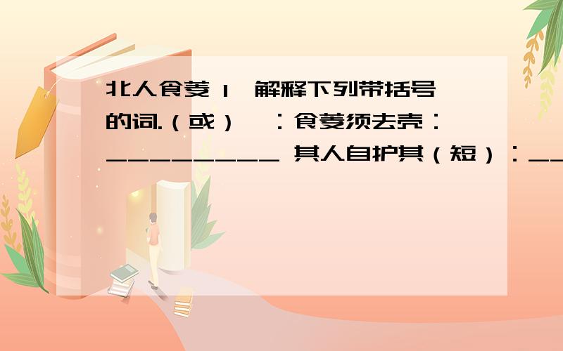 北人食菱 1、解释下列带括号的词.（或）曰：食菱须去壳：________ 其人自护其（短）：_____________2、翻译句子.我非不知,并壳者,欲以去热也.____________________________3、本文告诉了我们一个什么