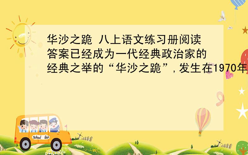 华沙之跪 八上语文练习册阅读答案已经成为一代经典政治家的经典之举的“华沙之跪”,发生在1970年12月7日的那个灰蒙蒙的上午.这天,按照日程安排,正在波兰访问的联邦德国总理勃兰特一行,