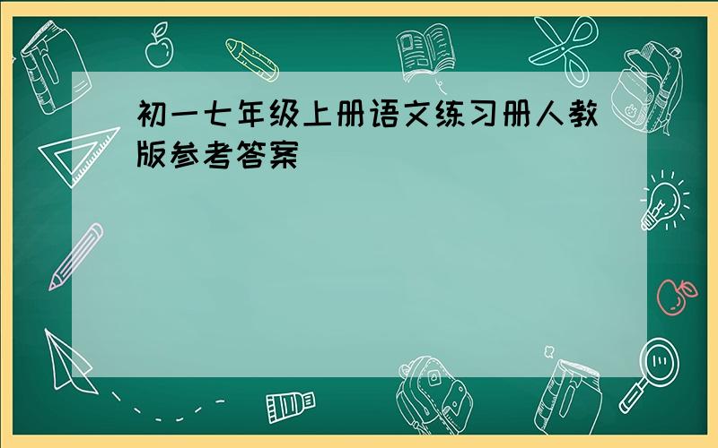 初一七年级上册语文练习册人教版参考答案