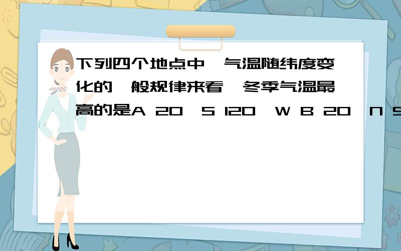 下列四个地点中,气温随纬度变化的一般规律来看,冬季气温最高的是A 20°S 120°W B 20°N 90°E C 60°N 90°W D 40°S 120°E