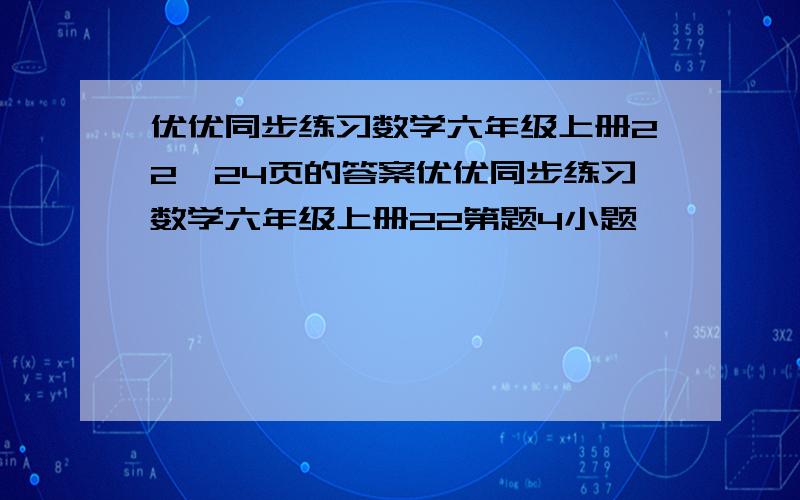 优优同步练习数学六年级上册22、24页的答案优优同步练习数学六年级上册22第题4小题