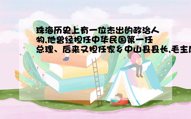 珠海历史上有一位杰出的政治人物,他曾经担任中华民国第一任总理、后来又担任家乡中山县县长,毛主席说他能上能下.他是?A、唐绍仪 B、唐国安 C、孙中山 D、容闳