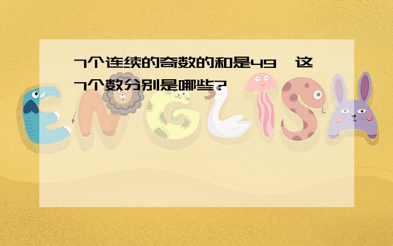 7个连续的奇数的和是49,这7个数分别是哪些?