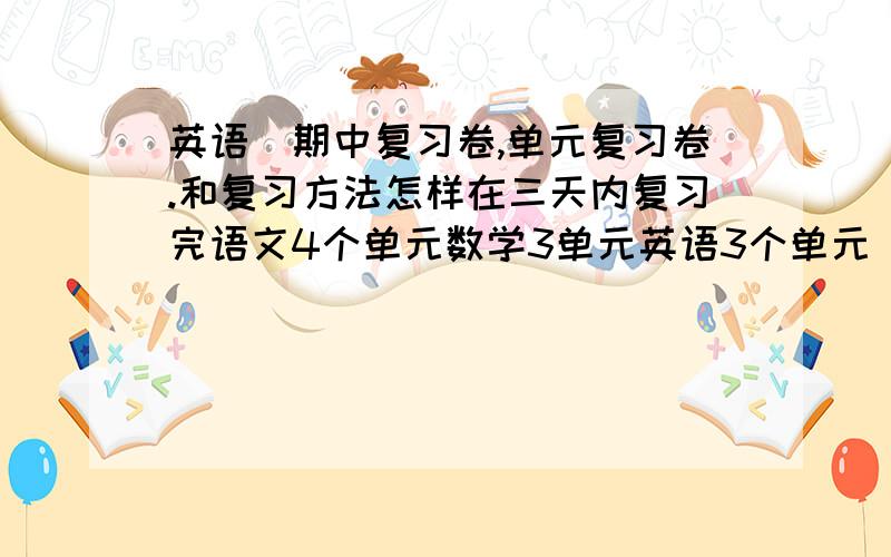 英语）期中复习卷,单元复习卷.和复习方法怎样在三天内复习完语文4个单元数学3单元英语3个单元