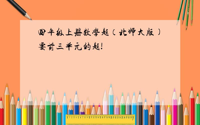 四年级上册数学题（北师大版)要前三单元的题!