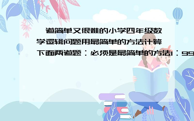 一道简单又很难的小学四年级数学逻辑问题用最简单的方法计算下面两道题：必须是最简单的方法1：999×4+333×882：2009×2008-2008×2007-2008