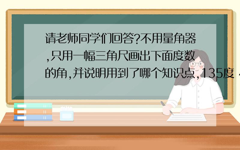 请老师同学们回答?不用量角器,只用一幅三角尺画出下面度数的角,并说明用到了哪个知识点,135度 45度 105度 15度 75度 150度