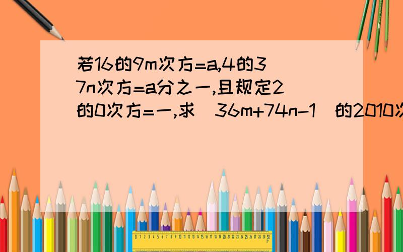 若16的9m次方=a,4的37n次方=a分之一,且规定2的0次方=一,求(36m+74n-1)的2010次方的值.