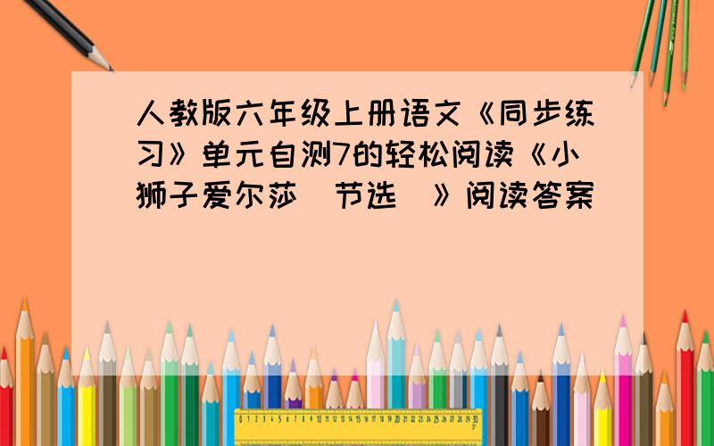 人教版六年级上册语文《同步练习》单元自测7的轻松阅读《小狮子爱尔莎（节选）》阅读答案