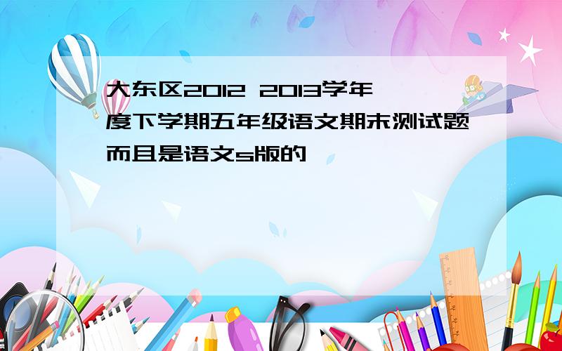 大东区2012 2013学年度下学期五年级语文期末测试题而且是语文s版的