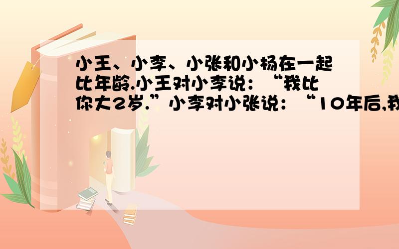 小王、小李、小张和小杨在一起比年龄.小王对小李说：“我比你大2岁.”小李对小张说：“10年后,我比你小2岁.”小张对小杨说：“5年之后的我比你现在大1岁.”小李说：“我们四个年龄之