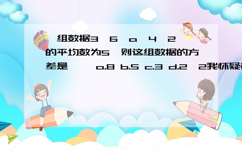 一组数据3,6,a,4,2,的平均数为5,则这组数据的方差是{ }a.8 b.5 c.3 d.2√2我怀疑都错了