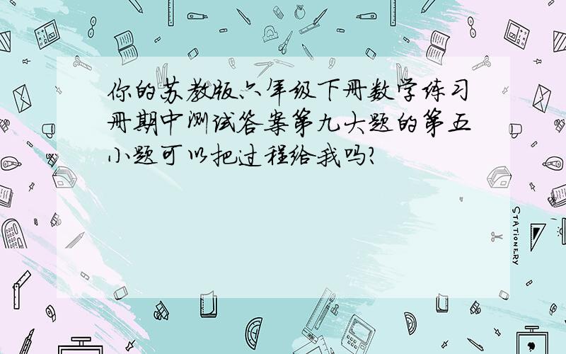 你的苏教版六年级下册数学练习册期中测试答案第九大题的第五小题可以把过程给我吗?