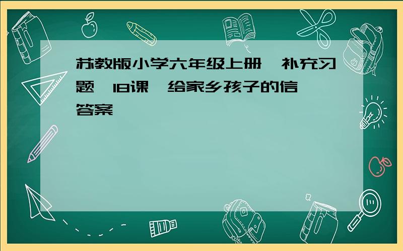 苏教版小学六年级上册《补充习题》18课《给家乡孩子的信》答案