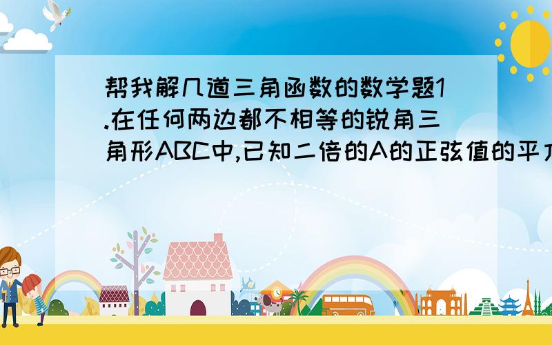 帮我解几道三角函数的数学题1.在任何两边都不相等的锐角三角形ABC中,已知二倍的A的正弦值的平方与2A的余弦值差为2.1）求角B的范围2）求函数y=sinB的平方+sin（2B+六分之派）的值域3）求证：