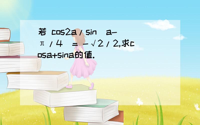 若 cos2a/sin（a-π/4)= -√2/2,求cosa+sina的值.