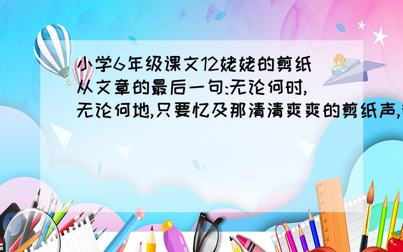 小学6年级课文12姥姥的剪纸从文章的最后一句:无论何时,无论何地,只要忆及那清清爽爽的剪纸声,我的心境与梦境就立刻变得有声有色中,你体会到什么?