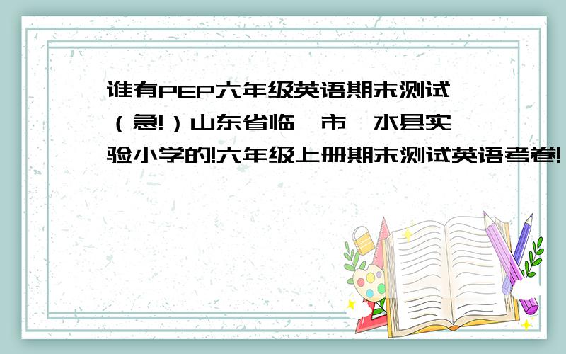 谁有PEP六年级英语期末测试（急!）山东省临沂市沂水县实验小学的!六年级上册期末测试英语考卷!（PEP)急用!