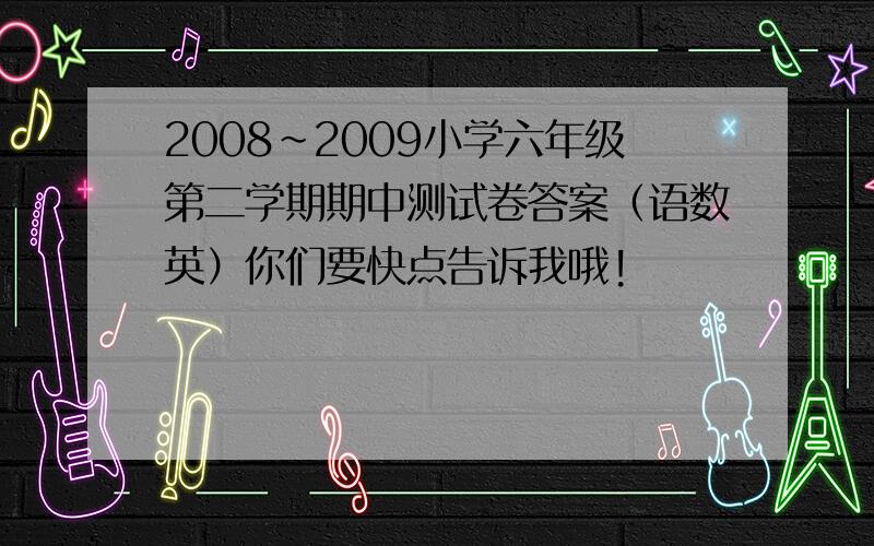 2008~2009小学六年级第二学期期中测试卷答案（语数英）你们要快点告诉我哦!