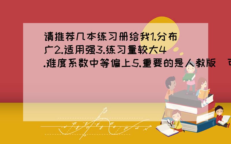 请推荐几本练习册给我1.分布广2.适用强3.练习量较大4.难度系数中等偏上5.重要的是人教版（可以陪北师大）