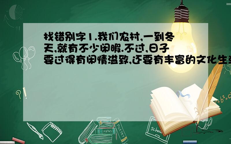 找错别字1.我们农村,一到冬天,就有不少闲暇.不过,日子要过得有闲情溢致,还要有丰富的文化生活才行.（）（）错两处2.夏雨过后,树上一片狼藉.但是,生命不会因此胆却,在另一头的枝杈上,又