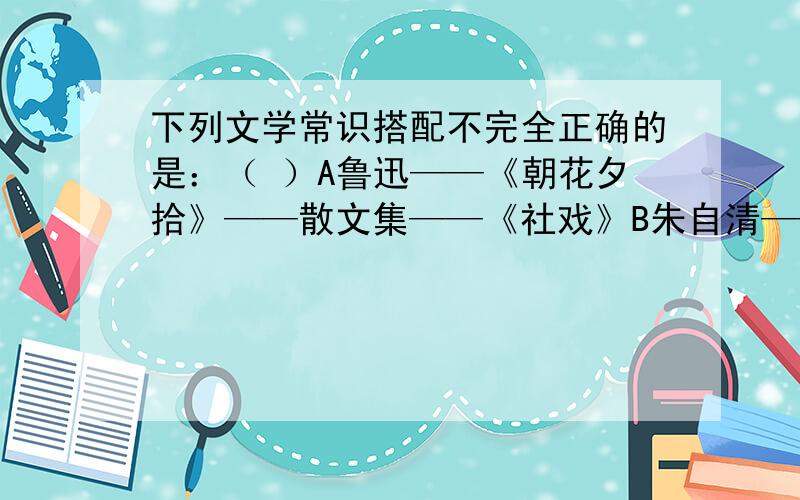 下列文学常识搭配不完全正确的是：（ ）A鲁迅——《朝花夕拾》——散文集——《社戏》B朱自清——江苏扬州人——现代散文家——《荷塘月色》C杨绛——《老王》——“默存”——钱钟