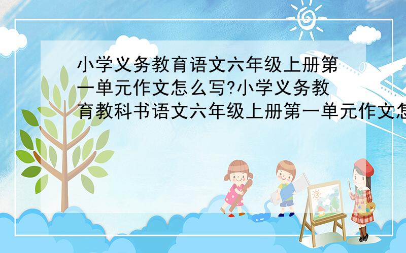 小学义务教育语文六年级上册第一单元作文怎么写?小学义务教育教科书语文六年级上册第一单元作文怎么写?就是把自己当做大自然中的一物,然后就写.我只需要180字左右的小片段,