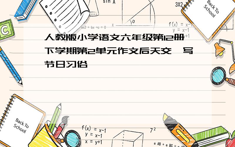 人教版小学语文六年级第12册下学期第2单元作文后天交,写节日习俗