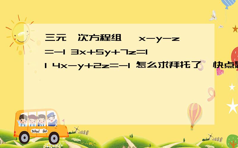 三元一次方程组 {x-y-z=-1 3x+5y+7z=11 4x-y+2z=-1 怎么求拜托了,快点题目是在六年级下的数学练习册上（6.10）(^人^) 拜托啦~