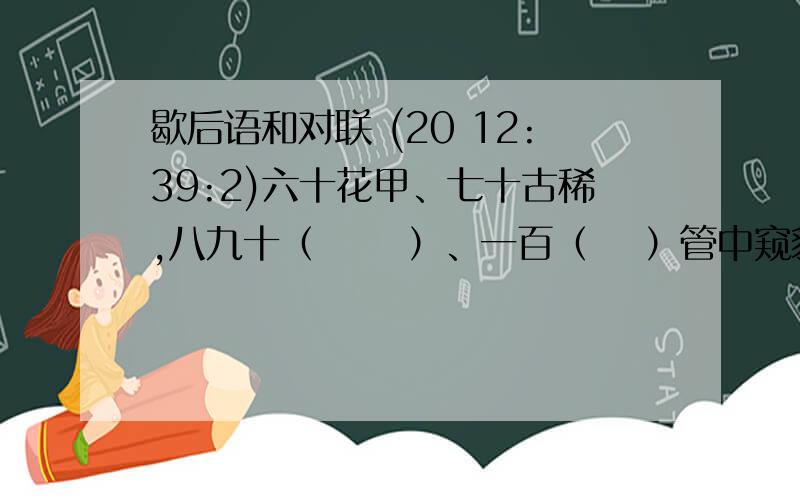 歇后语和对联 (20 12:39:2)六十花甲、七十古稀,八九十（   ）、一百（  ）管中窥豹——我爱邻居邻爱我（                