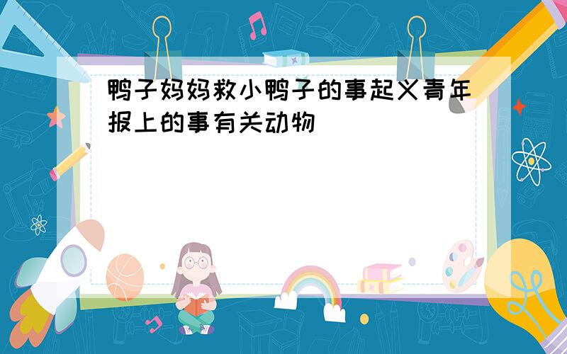 鸭子妈妈救小鸭子的事起义青年报上的事有关动物