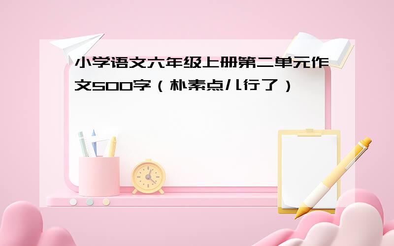 小学语文六年级上册第二单元作文500字（朴素点儿行了）