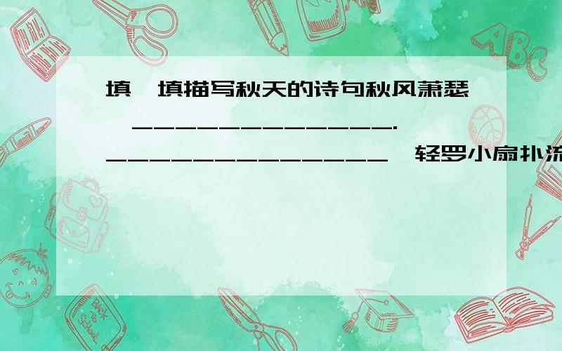 填一填描写秋天的诗句秋风萧瑟,____________._____________,轻罗小扇扑流萤.按照课文内容(天上的街市),完成练习.(这个课文我们没有)1.( )的天河 ( )的空中 美丽的( ) 珍奇的( )2.远远的( )明了,好像是