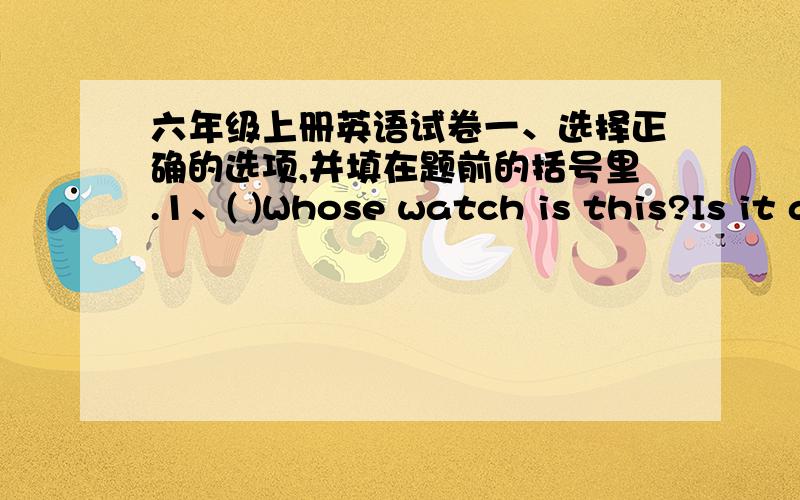 六年级上册英语试卷一、选择正确的选项,并填在题前的括号里.1、( )Whose watch is this?Is it a blach______?A、it B、one C、this2、( ）______can you see in the picture?Tom's mother.A、Who B、Which C、Whose3、（ ）What