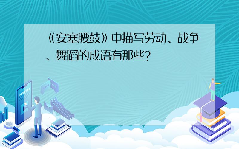 《安塞腰鼓》中描写劳动、战争、舞蹈的成语有那些?