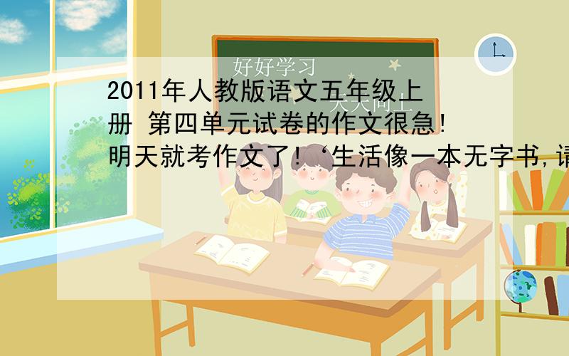 2011年人教版语文五年级上册 第四单元试卷的作文很急!明天就考作文了!‘生活像一本无字书,请以“瞬间的（）”或“（）的瞬间”写一篇作文.要写给自己带来了什么启示!（400字左右）要的